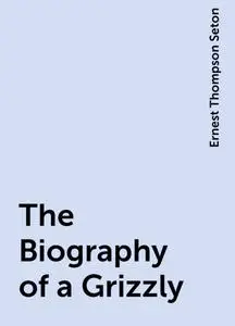 «The Biography of a Grizzly» by Ernest Thompson Seton