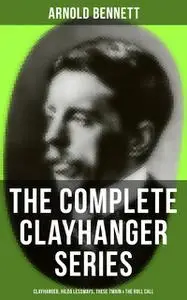 «THE COMPLETE CLAYHANGER SERIES: Clayhanger, Hilda Lessways, These Twain & The Roll Call» by Arnold Bennett