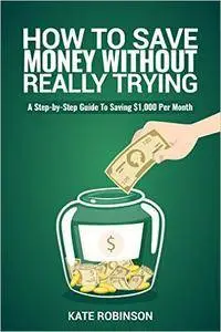 How To Save Money Without Really Trying: A Step-by-Step Guide To Saving $1,000 Per Month