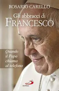 Rosario Carello - Gli abbracci di Francesco. Quando il papa chiama al telefono