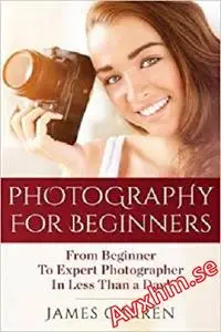 Photography For Beginners: From Beginner To Expert Photographer In Less Than a Day!