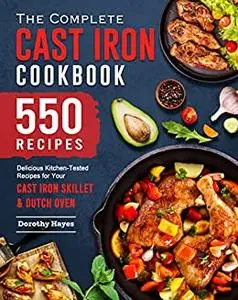 The Complete Cast Iron Cookbook: 550 Delicious Kitchen-Tested Recipes for Your Cast Iron Skillet & Dutch Oven