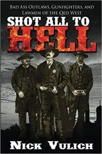 Shot All to Hell: Bad Ass Outlaws, Gunfighters, and Law Men of the Old West