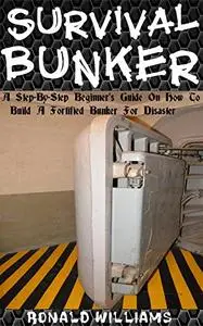 Survival Bunker: The Ultimate Step-By-Step Beginner's Guide On How To Build A Fortified Bunker For Disaster
