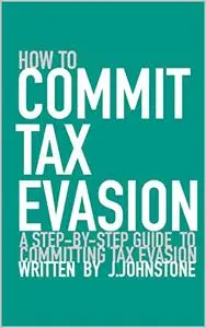 How To Commit Tax Evasion: A Step-by-step Guide To Committing Tax Evasion