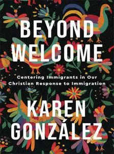 Beyond Welcome : Centering Immigrants in Our Christian Response to Immigration