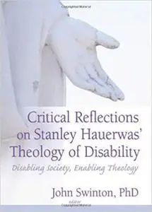 Critical Reflections on Stanley Hauerwas' Theology of Disability: Disabling Society, Enabling Theology