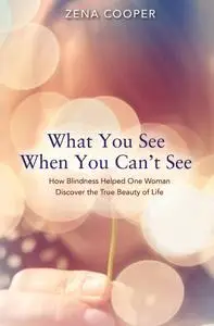 What You See When You Can't See: How Blindness Helped One Woman Discover the True Beauty of Life