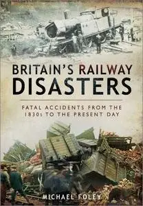 Britain's Railway Disasters: Fatal Accidents from the 1830s to the Present Day