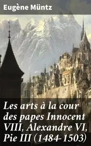 «Les arts à la cour des papes Innocent VIII, Alexandre VI, Pie III (1484–1503)» by Eugene Muntz