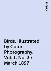 «Birds, Illustrated by Color Photography, Vol. 1, No. 3 / March 1897» by Various