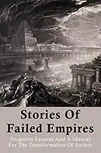 Stories Of Failed Empires: Forgotten Lessons And A Manual For The Transformation Of Society