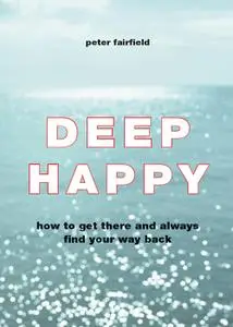 Deep Happy: How to Get There and Always Find Your Way Back