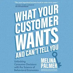 What Your Customer Wants and Can’t Tell You: Unlocking Consumer Decisions with the Science of Behavioral Economics [Audiobook]