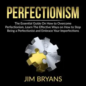 «Perfectionism: The Essential Guide On How to Overcome Perfectionism, Learn The Effective Ways on How to Stop Being a Pe