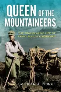 Queen of the Mountaineers: The Trailblazing Life of Fanny Bullock Workman