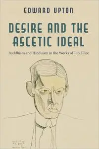 Desire and the Ascetic Ideal: Buddhism and Hinduism in the Works of T. S. Eliot