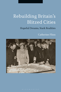 Rebuilding Britain's Blitzed Cities : Hopeful Dreams, Stark Realities