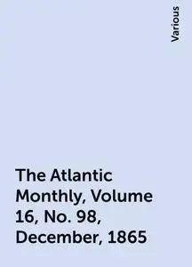 «The Atlantic Monthly, Volume 16, No. 98, December, 1865» by Various