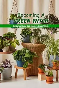Becoming A Green Witch: Guide for Living As A Modern Green Witch: How to Becoming A Green Witch