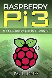 Raspberry Pi: An Ultimate Walkthrough to The Raspberry Pi 3