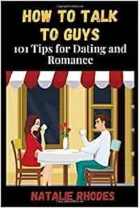 How to Talk to Guys: 101 Tips for Dating and Romance