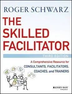 The Skilled Facilitator: A Comprehensive Resource for Consultants, Facilitators, Coaches, and Trainers, 3rd Edition