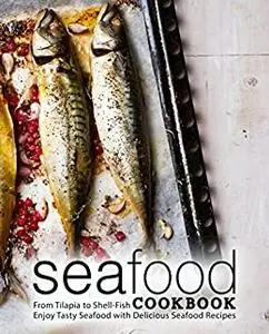 Seafood Cookbook: From Tilapia to Shell Fish Enjoy Tasty Seafood with Delicious Seafood Recipes