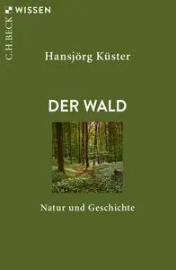 Hansjörg Küster - Der Wald: Natur und Geschichte