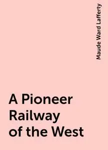 «A Pioneer Railway of the West» by Maude Ward Lafferty