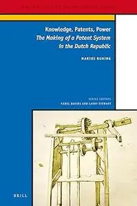 Knowledge, Patents, Power: The Making of a Patent System in the Dutch Republic