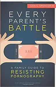 Every Parent's Battle: A Family Guide to Resisting Pornography