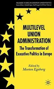 Multilevel Union Administration: The Transformation of Executive Politics in Europe (Palgrave studies in European Union Politic