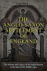 The Anglo-Saxon Settlement of England: The History and Legacy of the Anglo-Saxons at the Start of the Middle Ages