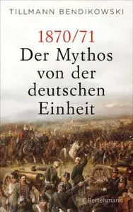 Tillmann Bendikowski - 1870/71: Der Mythos von der deutschen Einheit