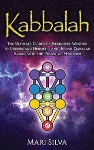 Kabbalah: The Ultimate Guide for Beginners Wanting to Understand Hermetic and Jewish Qabalah Along with the Power of Mysticism