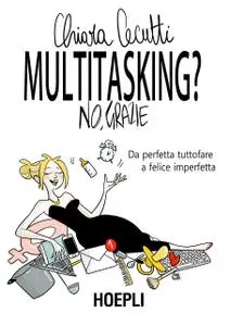 Chiara Cecutti - Multitasking? No, grazie. Da perfetta tuttofare a felice imperfetta
