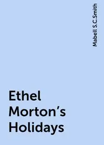 «Ethel Morton's Holidays» by Mabell S.C.Smith