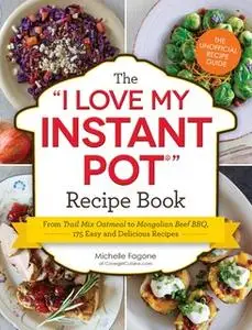 «The "I Love My Instant Pot" Recipe Book: From Trail Mix Oatmeal to Mongolian Beef BBQ, 175 Easy and Delicious Recipes»