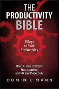 The Productivity Bible: 9 Keys to Peak Productivity - How to Focus, Overcome Procrastination, and 10X Your Productivity