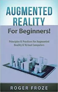 Augmented Reality For Beginners!: Principles & Practices for Augmented Reality & Virtual Computers