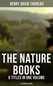 «The Nature Books of Henry David Thoreau – 6 Titles in One Volume (Illustrated Edition)» by Henry David Thoreau