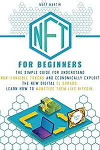 NFT FOR BEGINNERS: The Simple Guide for Understand Non-Fungible Tokens and Economically Exploit the New Digital El Dorado