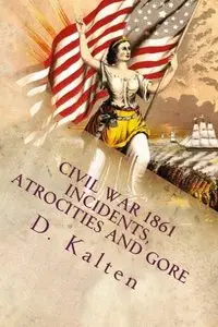 Civil War 1861 Incidents, Atrocities and Gore: What the Public Knew Then - That You Don't Know