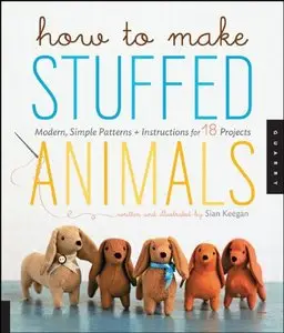 How to Make Stuffed Animals: Modern, Simple Patterns and Instructions for 18 Projects [Repost]