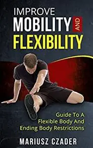 Improve Mobility And Flexibility: Guide To A Flexible Body And Ending Body Restrictions
