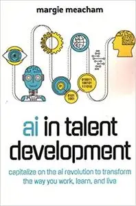 AI in Talent Development: Capitalize on the AI Revolution to Transform the Way You Work, Learn, and Live.