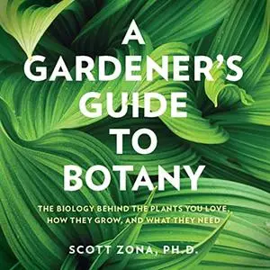 A Gardener's Guide to Botany: The Biology Behind the Plants You Love, How They Grow, and What They Need [Audiobook]