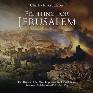 Fighting for Jerusalem: The History of the Most Important Battles and Sieges for Control of World’s Holiest City [Audiobook]