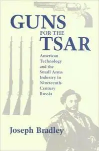 Joseph Bradley - Guns For the Tsar: American Technology and the Small Arms Industry in Nineteenth-Century Russia